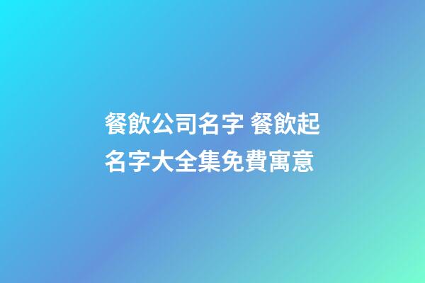 餐飲公司名字 餐飲起名字大全集免費寓意